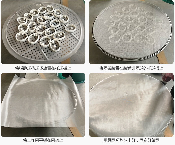 接著將干粉振動篩的彈跳球。擋球環(huán)放在托球板上；再把網(wǎng)架放在已經(jīng)裝滿彈跳球和擋球環(huán)的托球板上，然后工作網(wǎng)平鋪在網(wǎng)架上，并用繃網(wǎng)環(huán)均勻卡好，固定篩網(wǎng)。